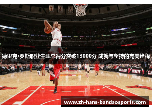 德里克·罗斯职业生涯总得分突破13000分 成就与坚持的完美诠释