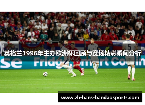 英格兰1996年主办欧洲杯回顾与赛场精彩瞬间分析