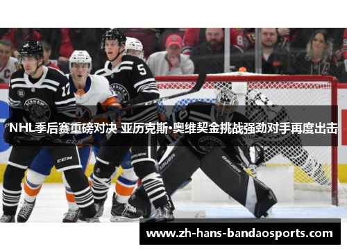 NHL季后赛重磅对决 亚历克斯·奥维契金挑战强劲对手再度出击