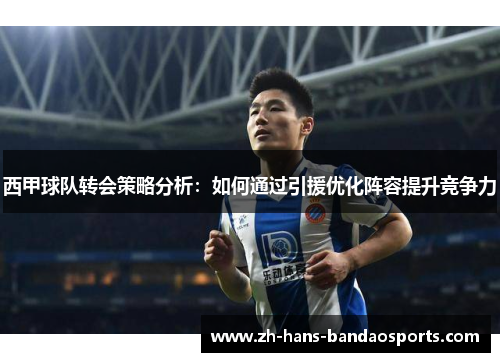 西甲球队转会策略分析：如何通过引援优化阵容提升竞争力