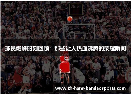 球员巅峰时刻回顾：那些让人热血沸腾的荣耀瞬间