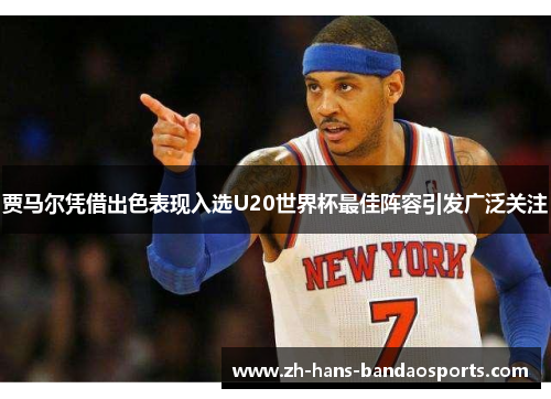 贾马尔凭借出色表现入选U20世界杯最佳阵容引发广泛关注