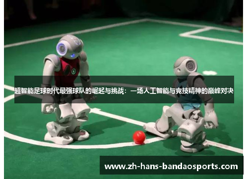 超智能足球时代最强球队的崛起与挑战：一场人工智能与竞技精神的巅峰对决