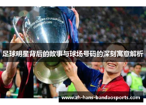 足球明星背后的故事与球场号码的深刻寓意解析