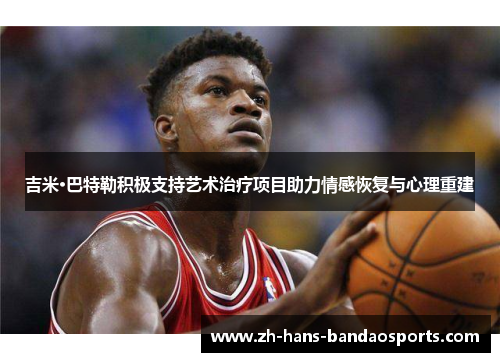 吉米·巴特勒积极支持艺术治疗项目助力情感恢复与心理重建