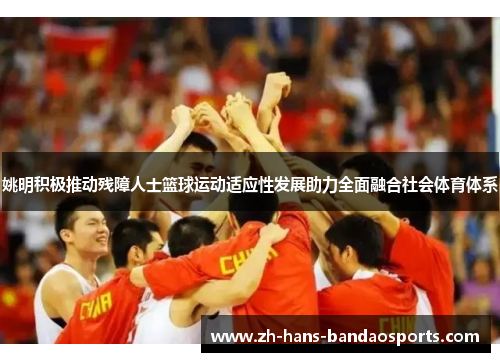 姚明积极推动残障人士篮球运动适应性发展助力全面融合社会体育体系
