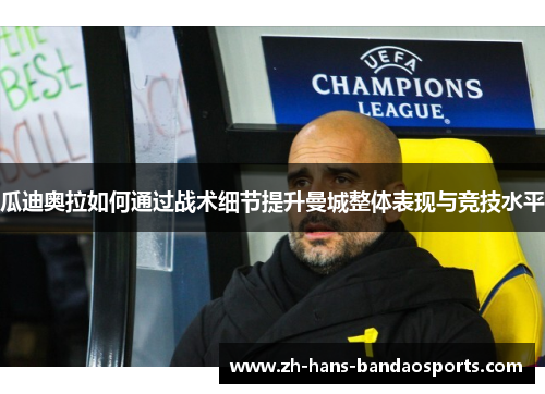 瓜迪奥拉如何通过战术细节提升曼城整体表现与竞技水平