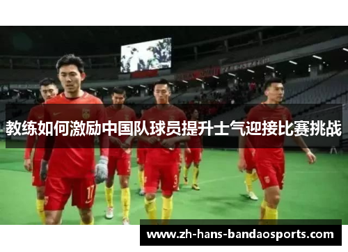 教练如何激励中国队球员提升士气迎接比赛挑战