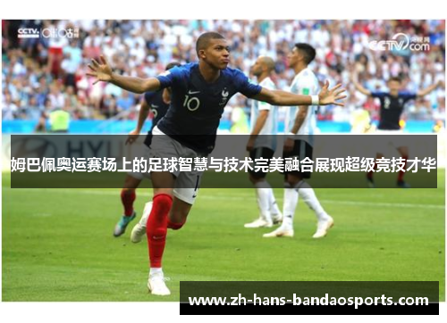 姆巴佩奥运赛场上的足球智慧与技术完美融合展现超级竞技才华