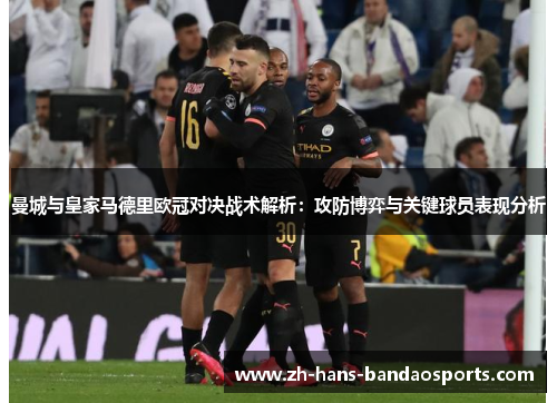 曼城与皇家马德里欧冠对决战术解析：攻防博弈与关键球员表现分析