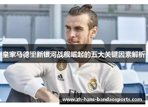 皇家马德里新银河战舰崛起的五大关键因素解析