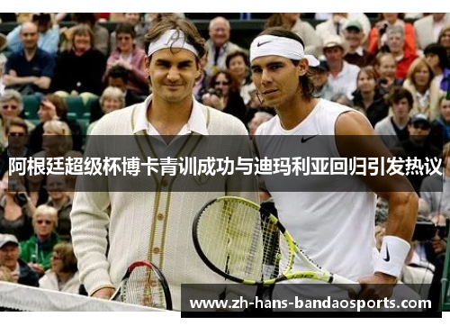 阿根廷超级杯博卡青训成功与迪玛利亚回归引发热议