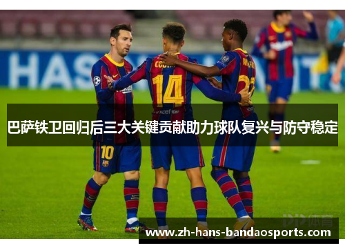 巴萨铁卫回归后三大关键贡献助力球队复兴与防守稳定
