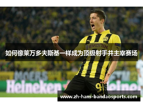 如何像莱万多夫斯基一样成为顶级射手并主宰赛场