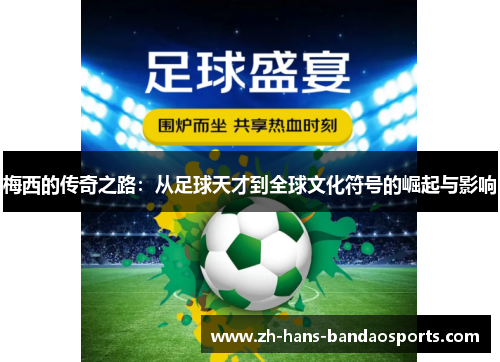 梅西的传奇之路：从足球天才到全球文化符号的崛起与影响