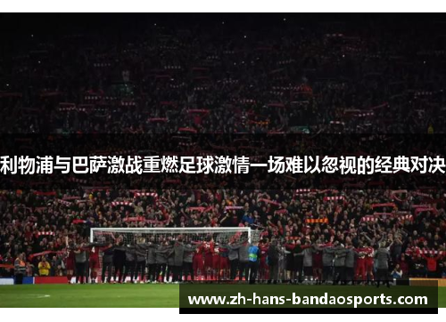 利物浦与巴萨激战重燃足球激情一场难以忽视的经典对决
