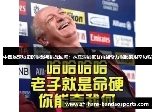 中国足球历史的崛起与挑战回顾：从辉煌到低谷再到奋力崛起的艰辛历程