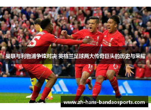 曼联与利物浦争锋对决 英格兰足球两大传奇巨头的历史与荣耀