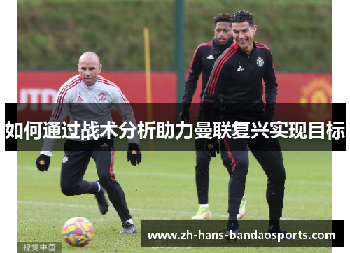 如何通过战术分析助力曼联复兴实现目标