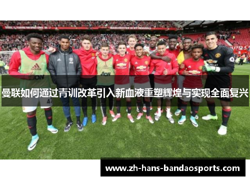 曼联如何通过青训改革引入新血液重塑辉煌与实现全面复兴