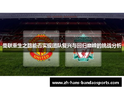 曼联重生之路能否实现团队复兴与回归巅峰的挑战分析