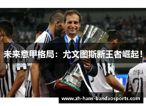 未来意甲格局：尤文图斯新王者崛起！