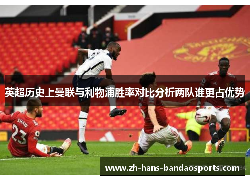 英超历史上曼联与利物浦胜率对比分析两队谁更占优势