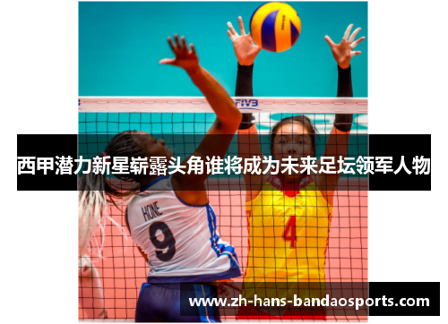 西甲潜力新星崭露头角谁将成为未来足坛领军人物