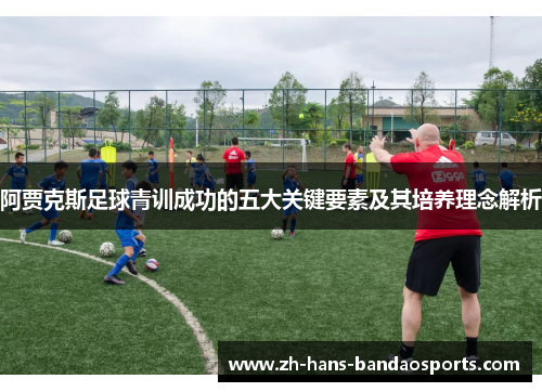 阿贾克斯足球青训成功的五大关键要素及其培养理念解析