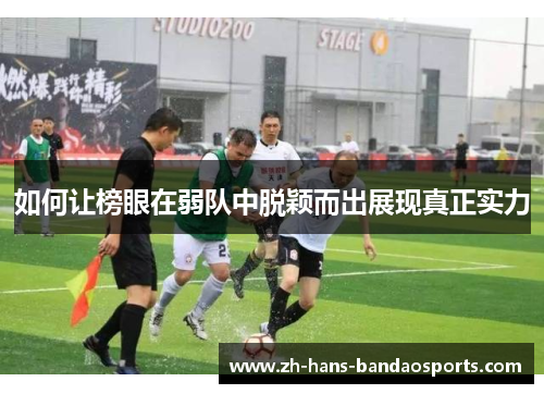 如何让榜眼在弱队中脱颖而出展现真正实力