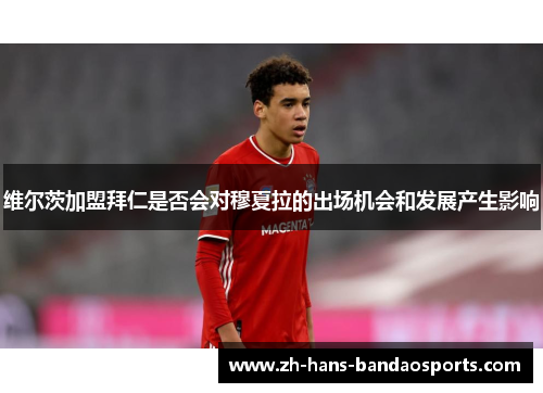 维尔茨加盟拜仁是否会对穆夏拉的出场机会和发展产生影响