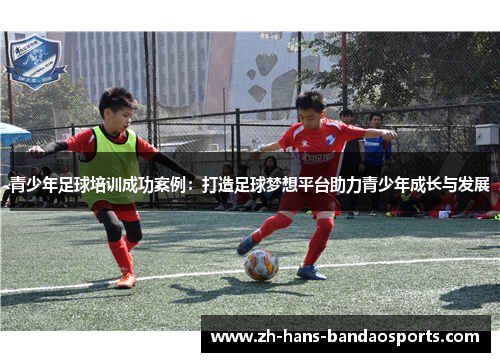 青少年足球培训成功案例：打造足球梦想平台助力青少年成长与发展