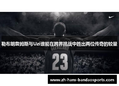 勒布朗詹姆斯与Uzi谁能在跨界挑战中胜出两位传奇的较量