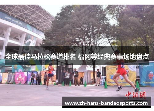 全球最佳马拉松赛道排名 福冈等经典赛事场地盘点