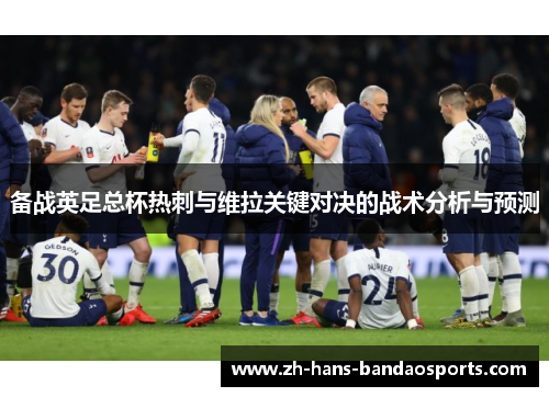 备战英足总杯热刺与维拉关键对决的战术分析与预测