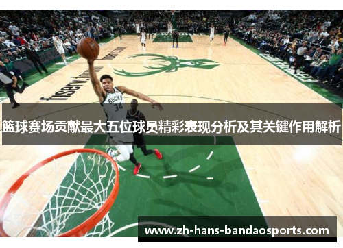 篮球赛场贡献最大五位球员精彩表现分析及其关键作用解析