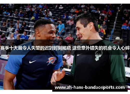 赛季十大最令人失望的迟到时刻揭晓 这些意外错失的机会令人心碎