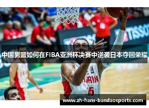 中国男篮如何在FIBA亚洲杯决赛中逆袭日本夺回荣耀