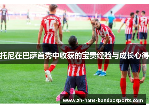 托尼在巴萨首秀中收获的宝贵经验与成长心得