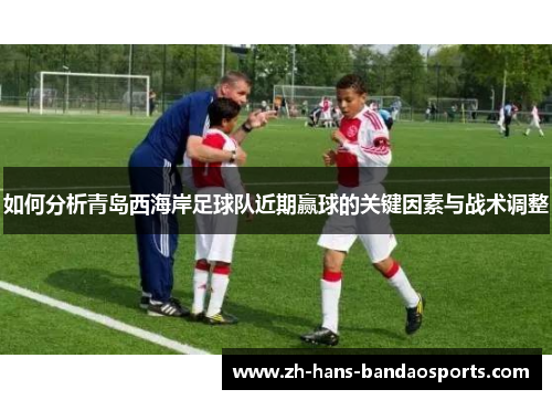 如何分析青岛西海岸足球队近期赢球的关键因素与战术调整