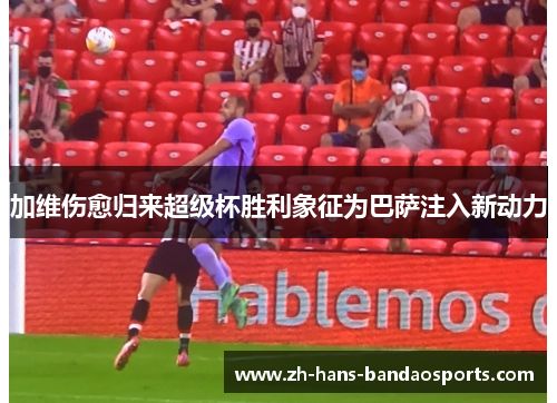 加维伤愈归来超级杯胜利象征为巴萨注入新动力