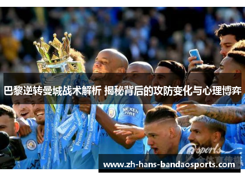 巴黎逆转曼城战术解析 揭秘背后的攻防变化与心理博弈