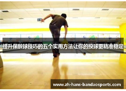 提升保龄球技巧的五个实用方法让你的投球更精准稳定