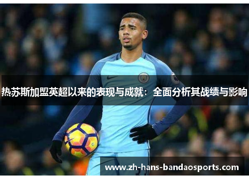 热苏斯加盟英超以来的表现与成就:全面分析其战绩与影响 热苏斯加盟英超以来的表现与成就:全面分析其战绩与影响