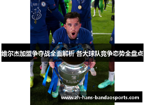 维尔杰加盟争夺战全面解析 各大球队竞争态势全盘点 维尔杰加盟争夺战全面解析 各大球队竞争态势全盘点