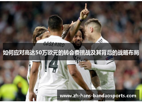 如何应对高达50万欧元的转会费挑战及其背后的战略布局