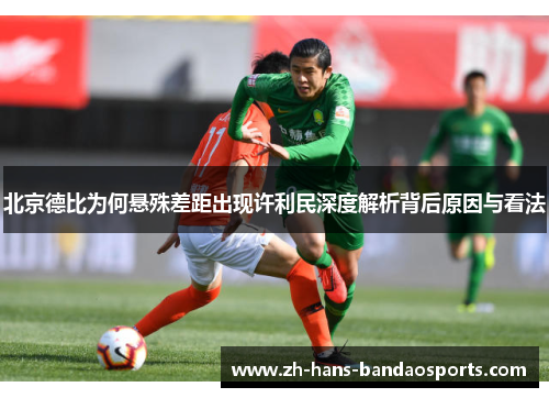 北京德比为何悬殊差距出现许利民深度解析背后原因与看法 北京德比为何悬殊差距出现许利民深度解析背后原因与看法