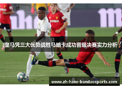 皇马凭三大优势战胜马略卡成功晋级决赛实力分析 皇马凭三大优势战胜马略卡成功晋级决赛实力分析