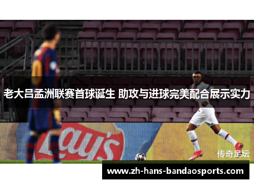 老大吕孟洲联赛首球诞生 助攻与进球完美配合展示实力 老大吕孟洲联赛首球诞生 助攻与进球完美配合展示实力