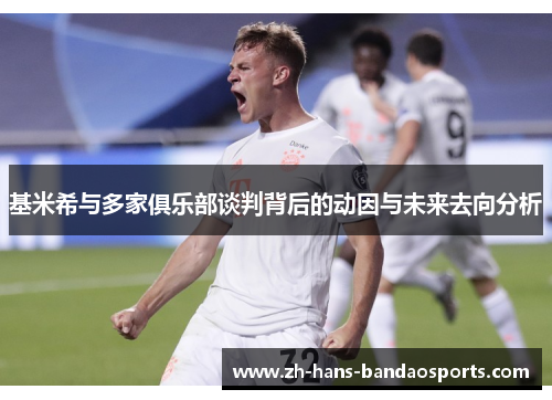 基米希与多家俱乐部谈判背后的动因与未来去向分析 基米希与多家俱乐部谈判背后的动因与未来去向分析